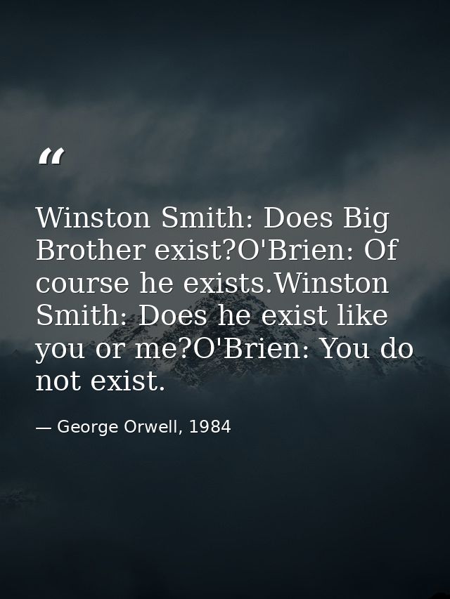 Winston Smith: Does Big Brother exist?O'Brien: Of course he exists.Winston Smith: Does he exist like you or me?O'Brien:  — George Orwell, 1984