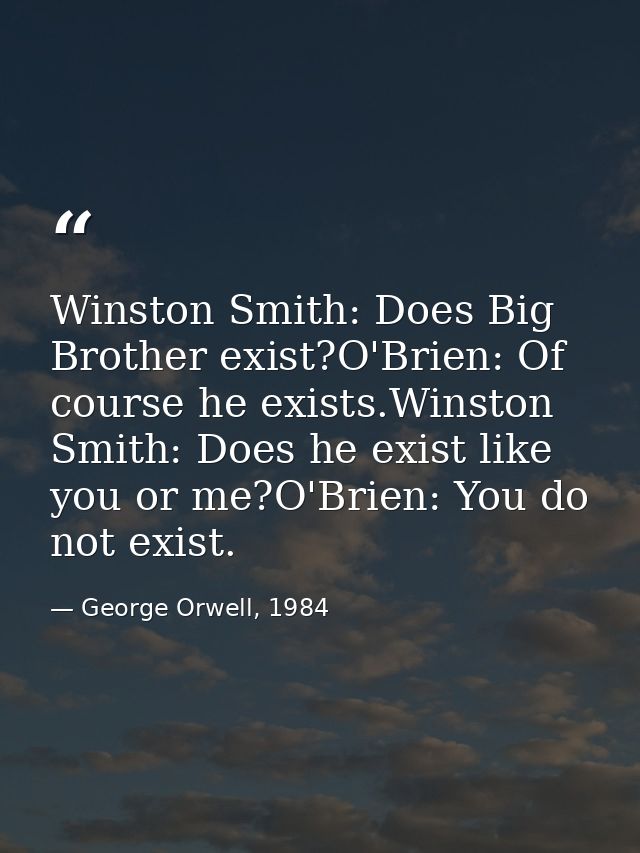 Winston Smith: Does Big Brother exist?O'Brien: Of course he exists.Winston Smith: Does he exist like you or me?O'Brien:  — George Orwell, 1984