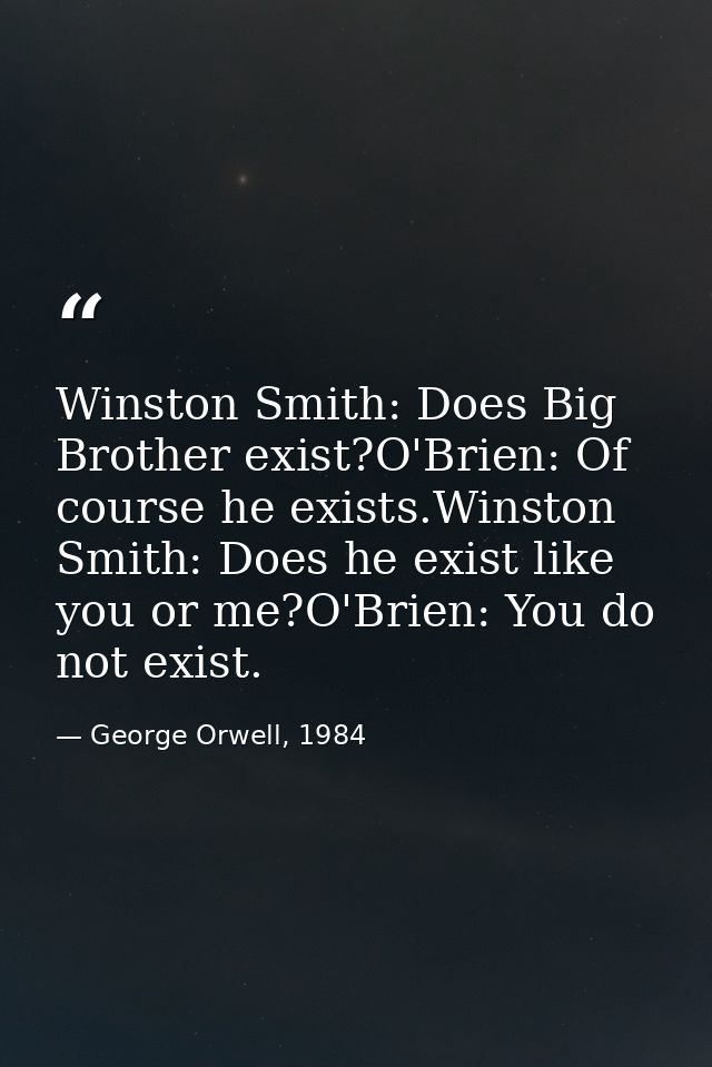 Winston Smith: Does Big Brother exist?O'Brien: Of course he exists.Winston Smith: Does he exist like you or me?O'Brien:  — George Orwell, 1984