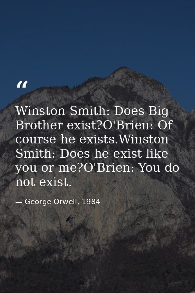 Winston Smith: Does Big Brother exist?O'Brien: Of course he exists.Winston Smith: Does he exist like you or me?O'Brien:  — George Orwell, 1984
