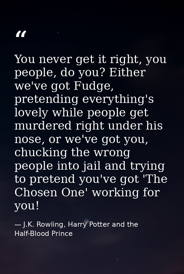 You never get it right, you people, do you? Either we've got Fudge, pretending everything's lovely while people get murd — J.K. Rowling, Harry Potter and the Half-Blood Prince