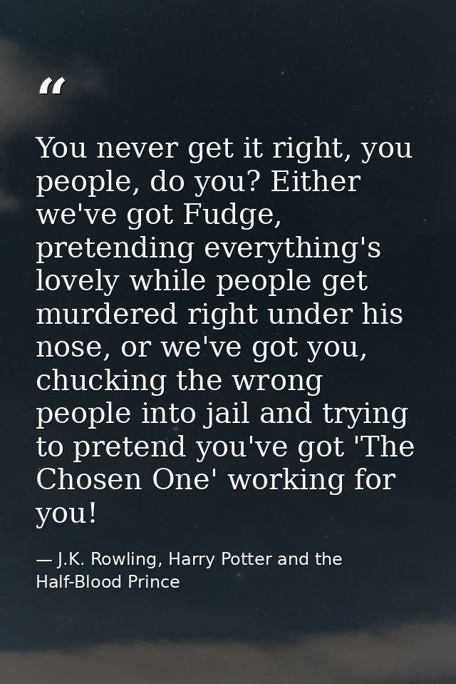 You never get it right, you people, do you? Either we've got Fudge, pretending everything's lovely while people get murd — J.K. Rowling, Harry Potter and the Half-Blood Prince