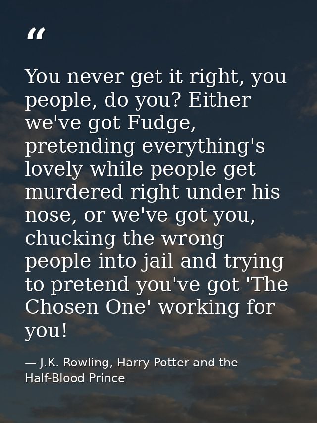 You never get it right, you people, do you? Either we've got Fudge, pretending everything's lovely while people get murd — J.K. Rowling, Harry Potter and the Half-Blood Prince