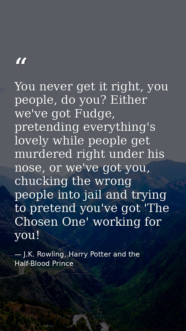 You never get it right, you people, do you? Either we've got Fudge, pretending everything's lovely while people get murd — J.K. Rowling, Harry Potter and the Half-Blood Prince