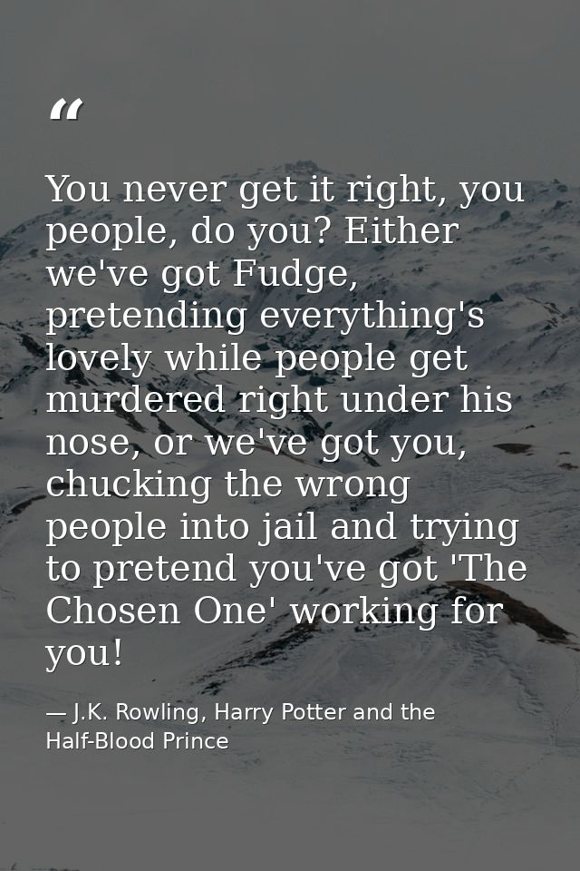 You never get it right, you people, do you? Either we've got Fudge, pretending everything's lovely while people get murd — J.K. Rowling, Harry Potter and the Half-Blood Prince