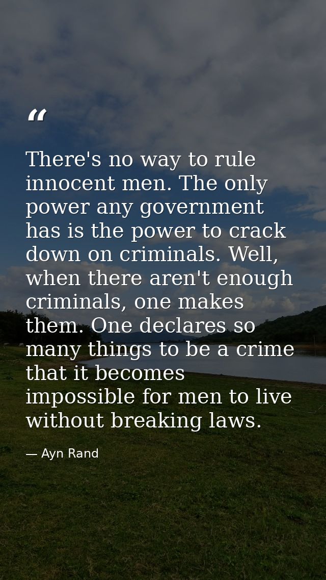 There's no way to rule innocent men. The only power any government has is the power to crack down on criminals. Well, wh — Ayn Rand