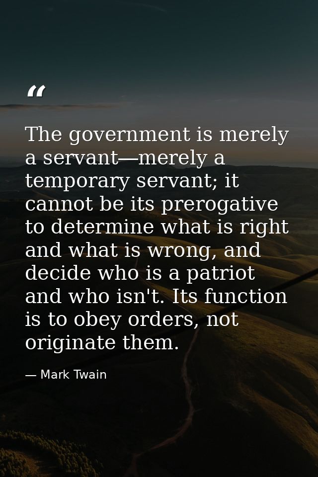 The government is merely a servant―merely a temporary servant; it cannot be its prerogative to determine what is right a — Mark Twain