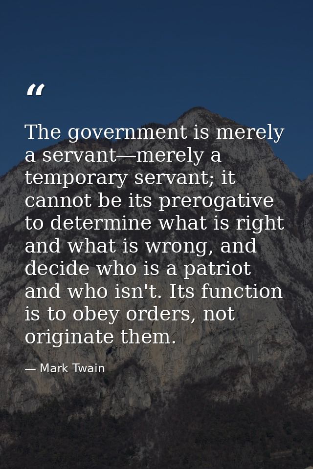 The government is merely a servant―merely a temporary servant; it cannot be its prerogative to determine what is right a — Mark Twain