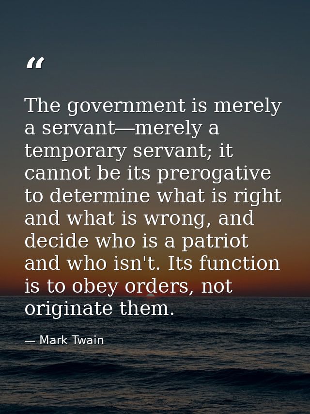 The government is merely a servant―merely a temporary servant; it cannot be its prerogative to determine what is right a — Mark Twain