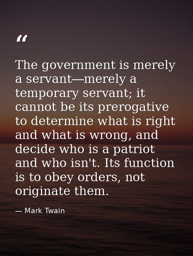 The government is merely a servant―merely a temporary servant; it cannot be its prerogative to determine what is right a — Mark Twain