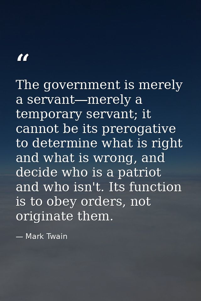 The government is merely a servant―merely a temporary servant; it cannot be its prerogative to determine what is right a — Mark Twain