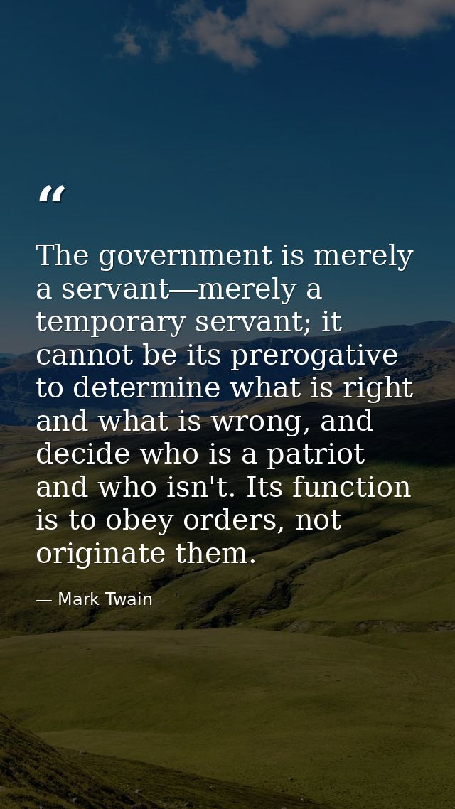 The government is merely a servant―merely a temporary servant; it cannot be its prerogative to determine what is right a — Mark Twain