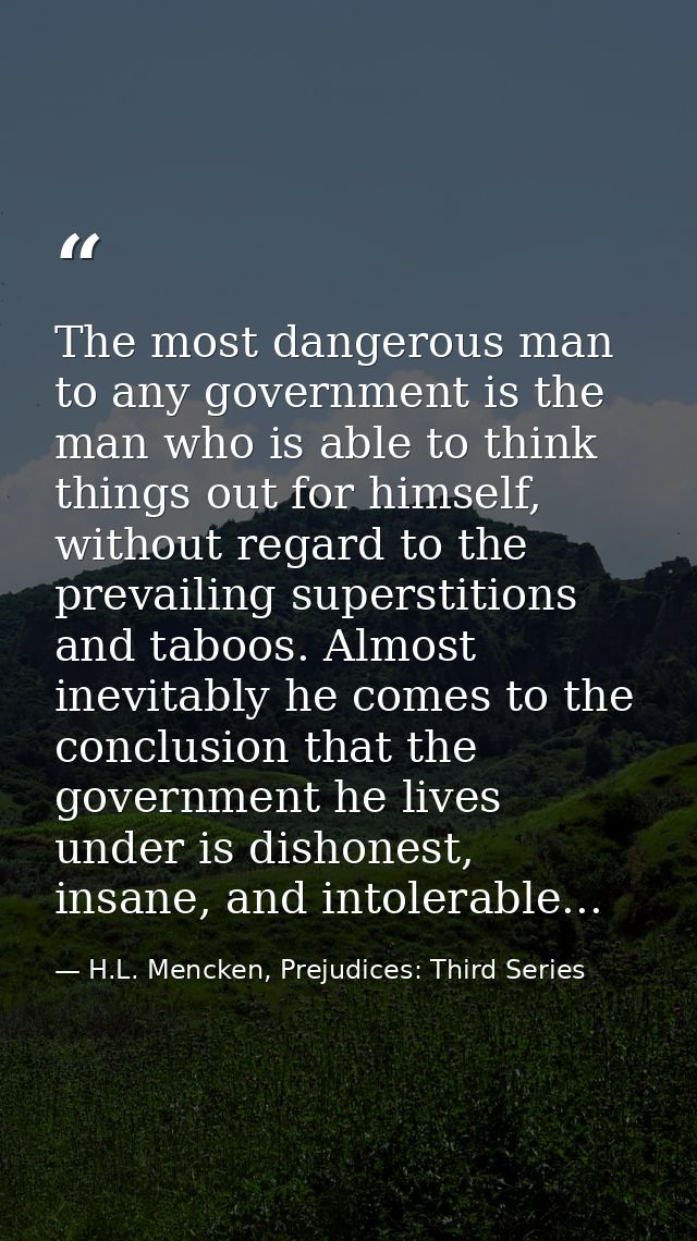 The most dangerous man to any government is the man who is able to think things out for himself, without regard to the p — H.L. Mencken, Prejudices: Third Series