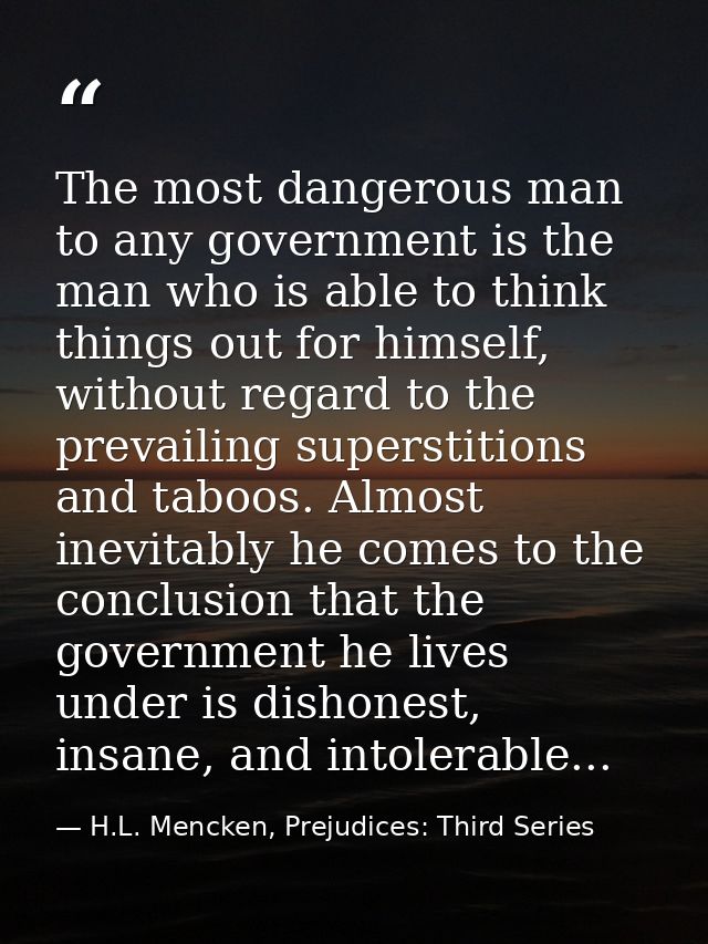 The most dangerous man to any government is the man who is able to think things out for himself, without regard to the p — H.L. Mencken, Prejudices: Third Series