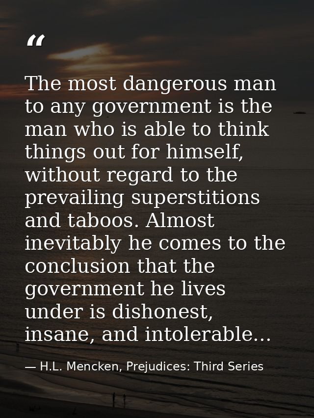 The most dangerous man to any government is the man who is able to think things out for himself, without regard to the p — H.L. Mencken, Prejudices: Third Series