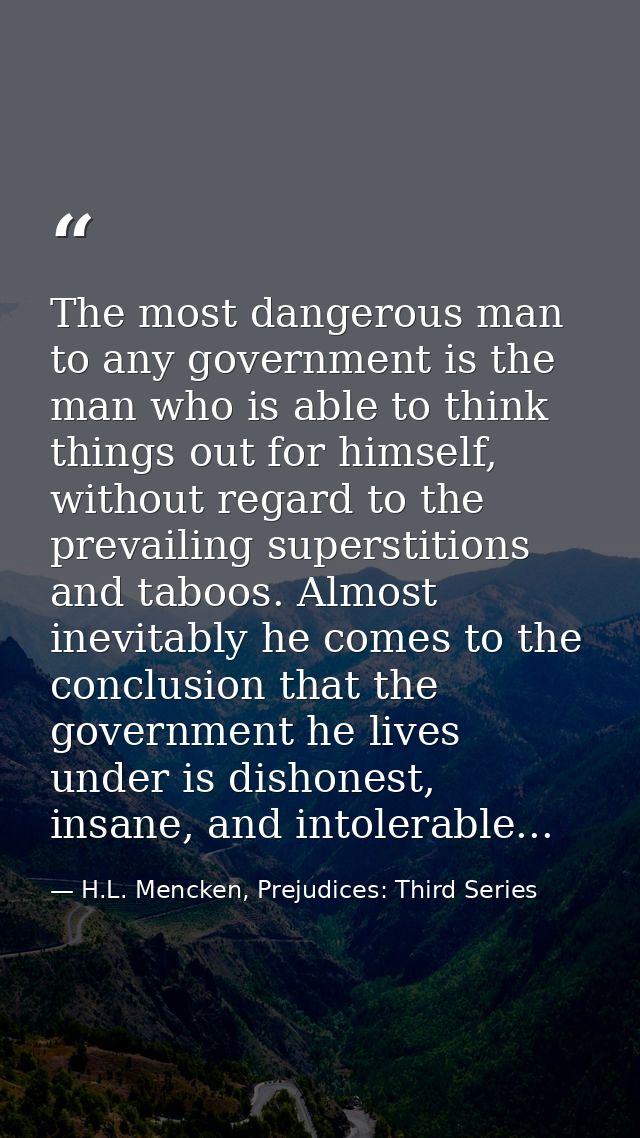 The most dangerous man to any government is the man who is able to think things out for himself, without regard to the p — H.L. Mencken, Prejudices: Third Series
