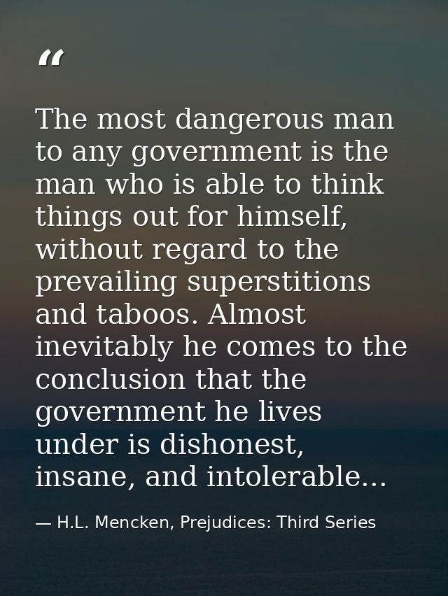 The most dangerous man to any government is the man who is able to think things out for himself, without regard to the p — H.L. Mencken, Prejudices: Third Series