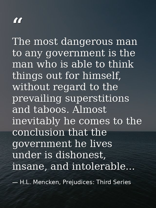 The most dangerous man to any government is the man who is able to think things out for himself, without regard to the p — H.L. Mencken, Prejudices: Third Series