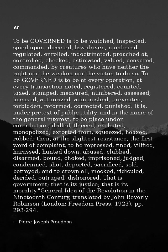 To be GOVERNED is to be watched, inspected, spied upon, directed, law-driven, numbered, regulated, enrolled, indoctrinat — Pierre-Joseph Proudhon