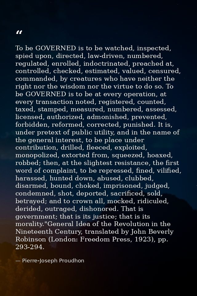 To be GOVERNED is to be watched, inspected, spied upon, directed, law-driven, numbered, regulated, enrolled, indoctrinat — Pierre-Joseph Proudhon