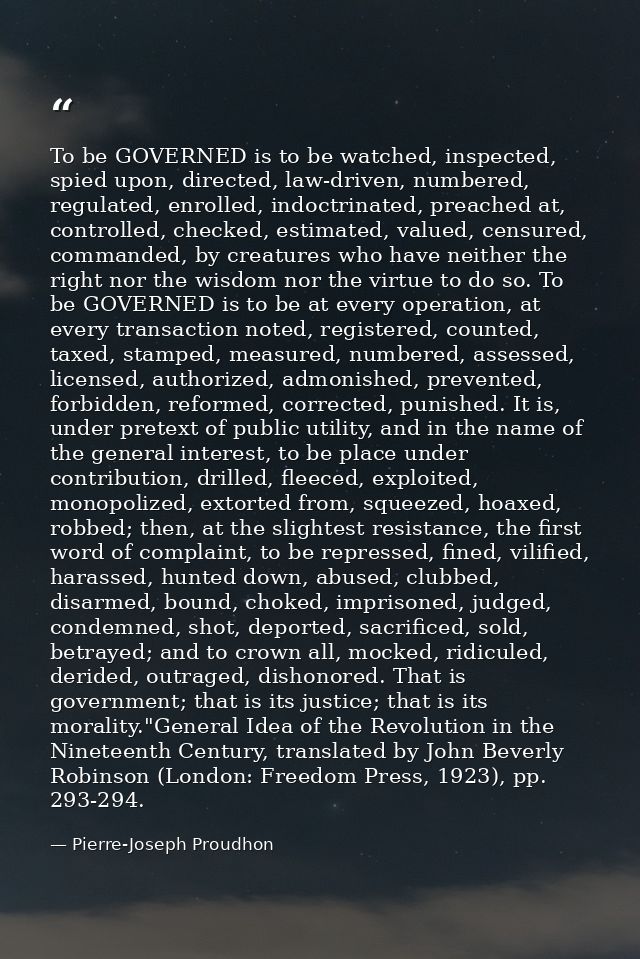 To be GOVERNED is to be watched, inspected, spied upon, directed, law-driven, numbered, regulated, enrolled, indoctrinat — Pierre-Joseph Proudhon