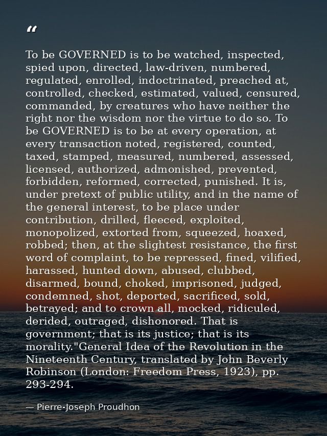 To be GOVERNED is to be watched, inspected, spied upon, directed, law-driven, numbered, regulated, enrolled, indoctrinat — Pierre-Joseph Proudhon