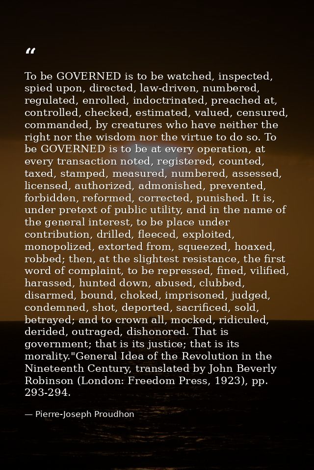To be GOVERNED is to be watched, inspected, spied upon, directed, law-driven, numbered, regulated, enrolled, indoctrinat — Pierre-Joseph Proudhon