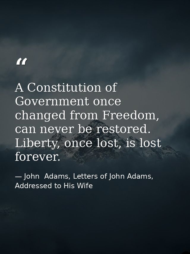 A Constitution of Government once changed from Freedom, can never be restored. Liberty, once lost, is lost forever. — John  Adams, Letters of John Adams, Addressed to His Wife