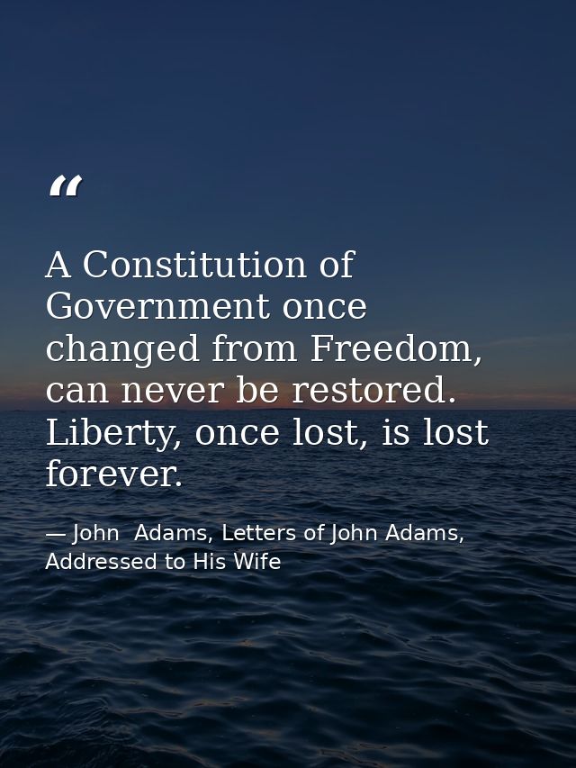 A Constitution of Government once changed from Freedom, can never be restored. Liberty, once lost, is lost forever. — John  Adams, Letters of John Adams, Addressed to His Wife