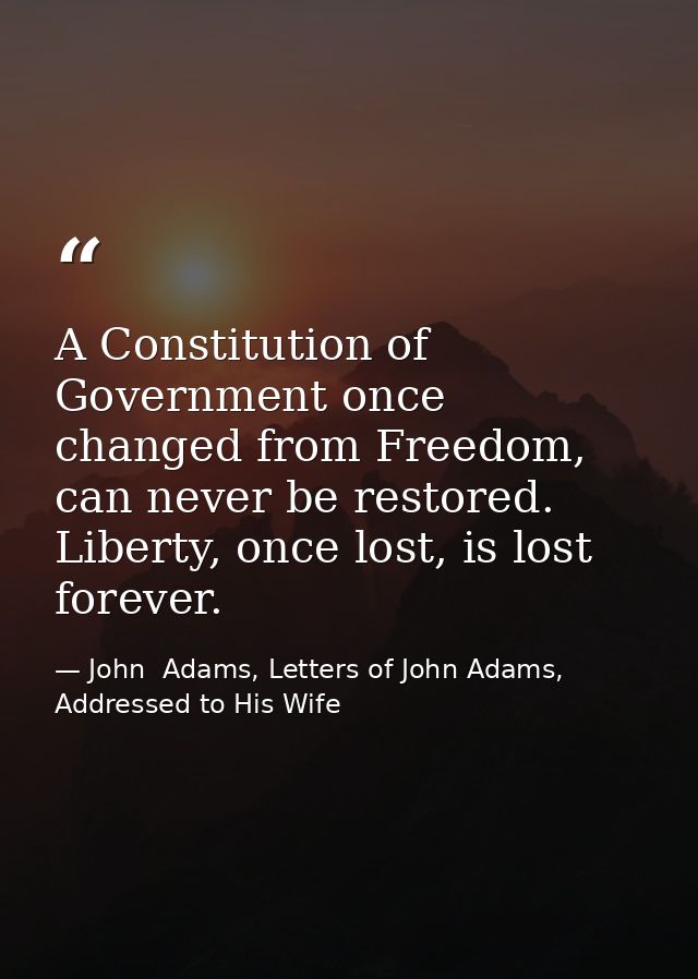 A Constitution of Government once changed from Freedom, can never be restored. Liberty, once lost, is lost forever. — John  Adams, Letters of John Adams, Addressed to His Wife