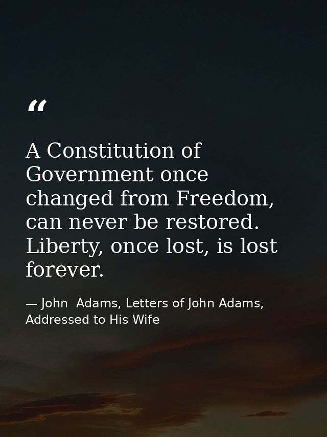 A Constitution of Government once changed from Freedom, can never be restored. Liberty, once lost, is lost forever. — John  Adams, Letters of John Adams, Addressed to His Wife