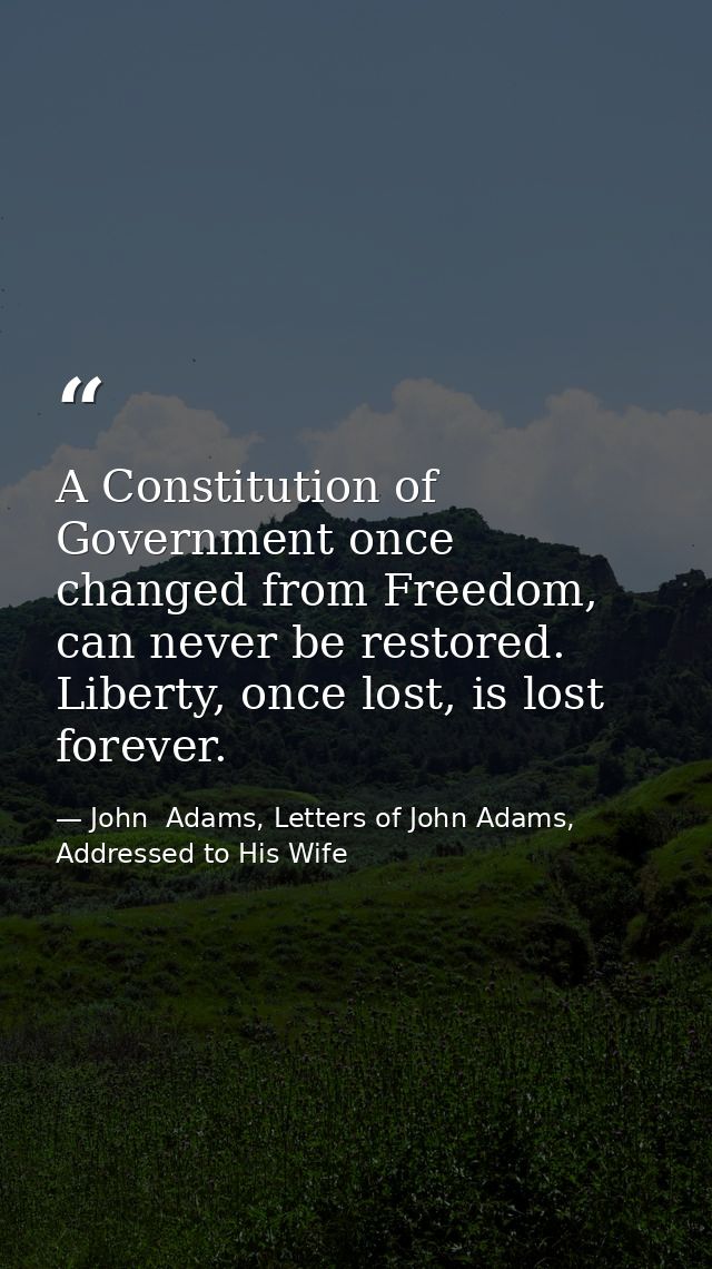 A Constitution of Government once changed from Freedom, can never be restored. Liberty, once lost, is lost forever. — John  Adams, Letters of John Adams, Addressed to His Wife