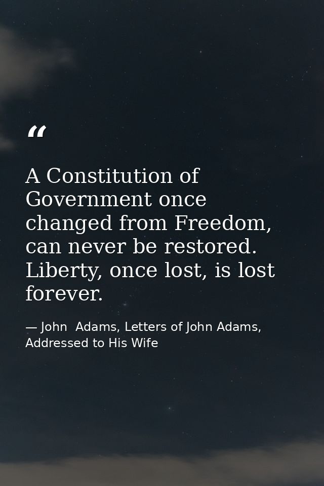 A Constitution of Government once changed from Freedom, can never be restored. Liberty, once lost, is lost forever. — John  Adams, Letters of John Adams, Addressed to His Wife