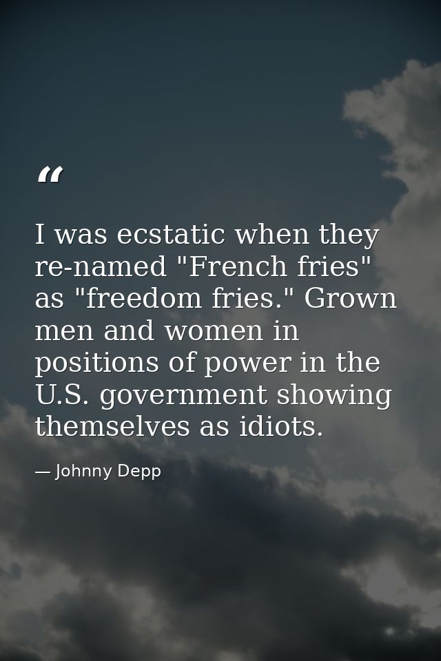 I was ecstatic when they re-named "French fries" as "freedom fries." Grown men and women in positions of power in the U. — Johnny Depp