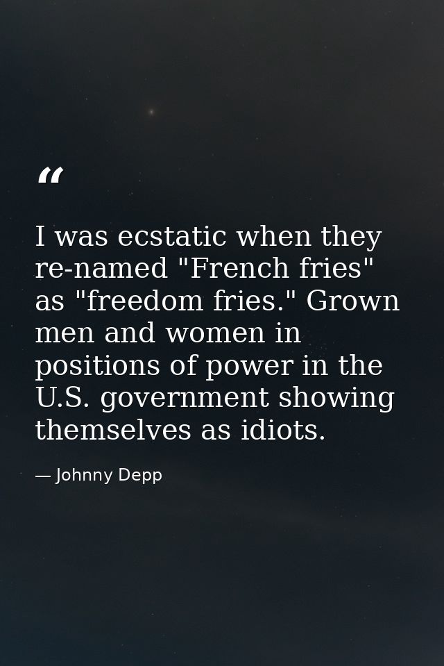 I was ecstatic when they re-named "French fries" as "freedom fries." Grown men and women in positions of power in the U. — Johnny Depp