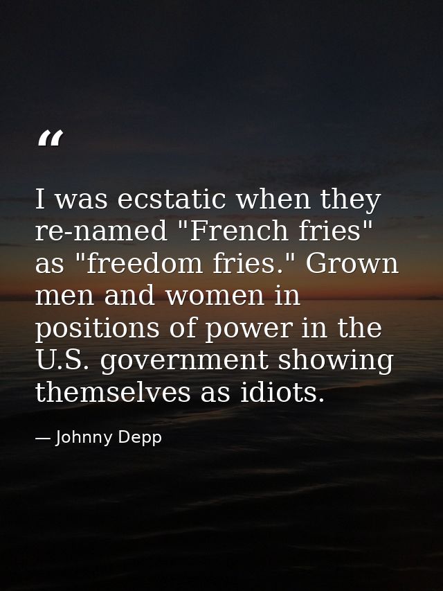 I was ecstatic when they re-named "French fries" as "freedom fries." Grown men and women in positions of power in the U. — Johnny Depp