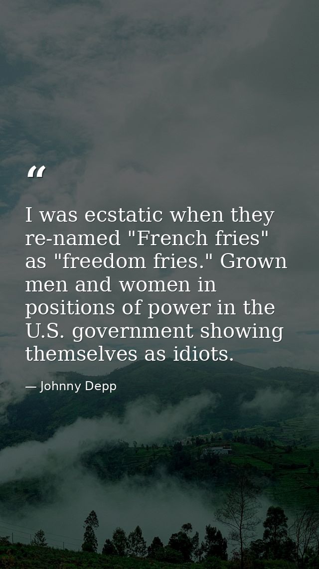 I was ecstatic when they re-named "French fries" as "freedom fries." Grown men and women in positions of power in the U. — Johnny Depp
