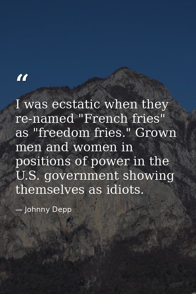 I was ecstatic when they re-named "French fries" as "freedom fries." Grown men and women in positions of power in the U. — Johnny Depp