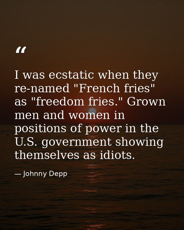 I was ecstatic when they re-named "French fries" as "freedom fries." Grown men and women in positions of power in the U. — Johnny Depp