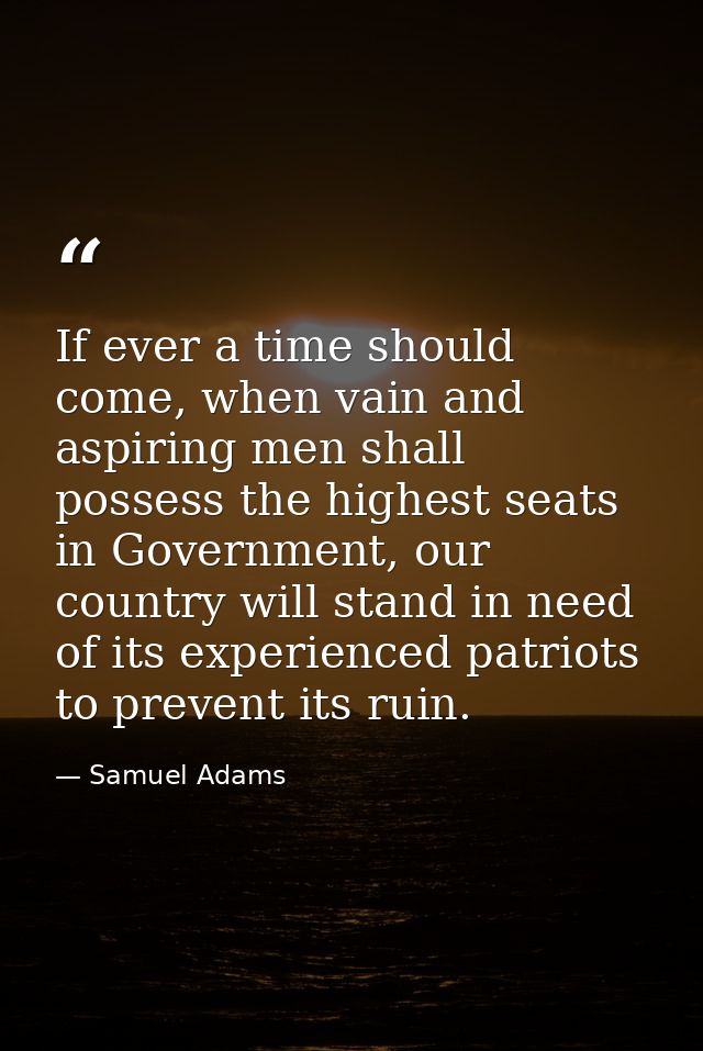 If ever a time should come, when vain and aspiring men shall possess the highest seats in Government, our country will s — Samuel Adams