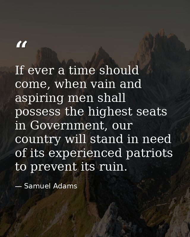 If ever a time should come, when vain and aspiring men shall possess the highest seats in Government, our country will s — Samuel Adams
