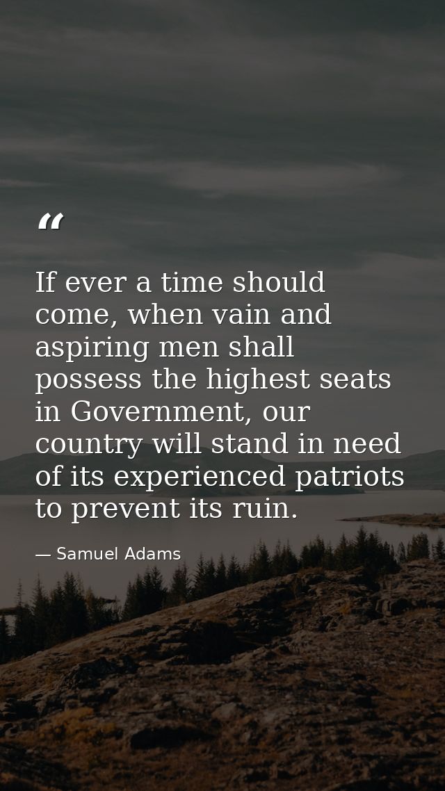 If ever a time should come, when vain and aspiring men shall possess the highest seats in Government, our country will s — Samuel Adams