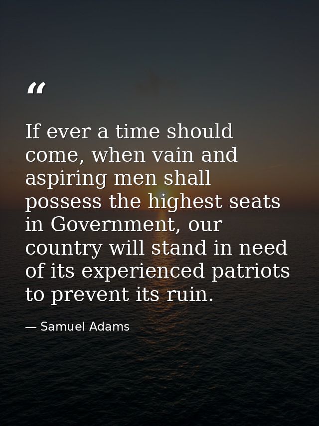If ever a time should come, when vain and aspiring men shall possess the highest seats in Government, our country will s — Samuel Adams
