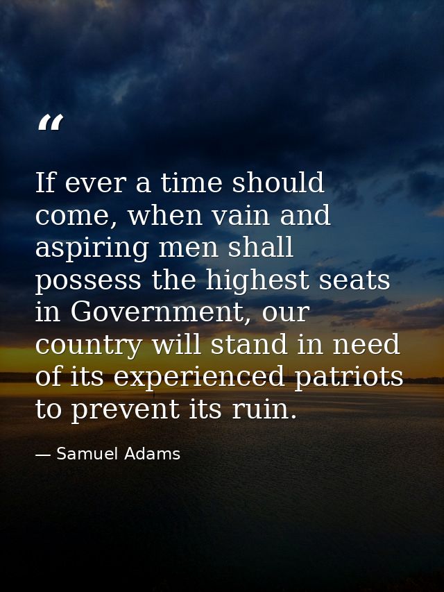 If ever a time should come, when vain and aspiring men shall possess the highest seats in Government, our country will s — Samuel Adams