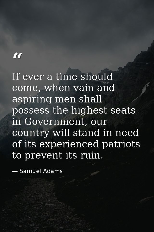 If ever a time should come, when vain and aspiring men shall possess the highest seats in Government, our country will s — Samuel Adams