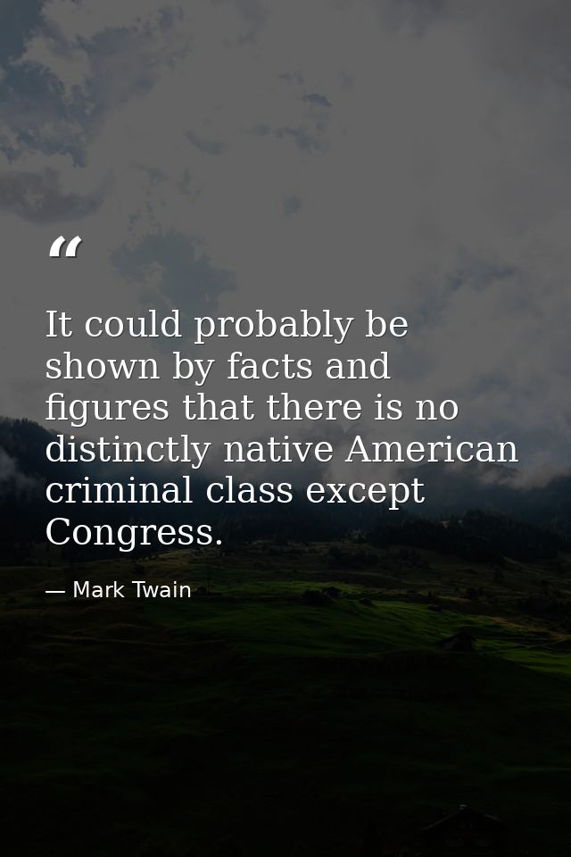 It could probably be shown by facts and figures that there is no distinctly native American criminal class except Congre — Mark Twain