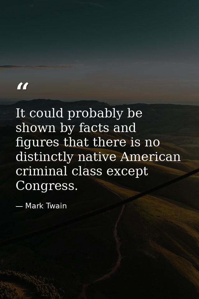 It could probably be shown by facts and figures that there is no distinctly native American criminal class except Congre — Mark Twain