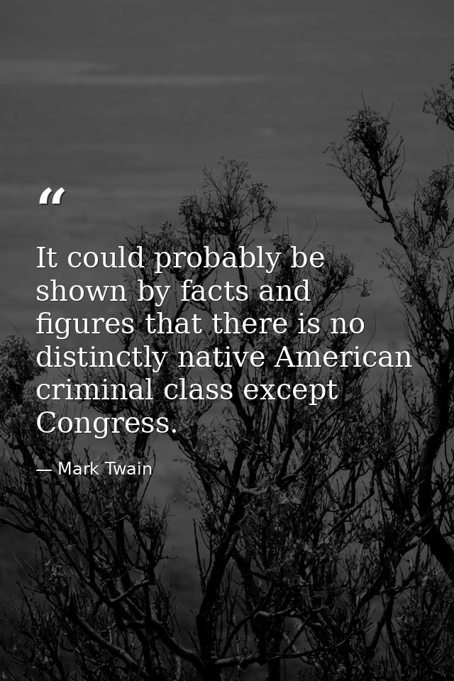 It could probably be shown by facts and figures that there is no distinctly native American criminal class except Congre — Mark Twain