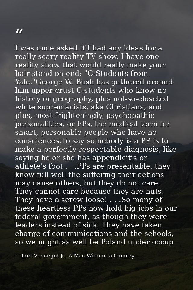 I was once asked if I had any ideas for a really scary reality TV show. I have one reality show that would really make y — Kurt Vonnegut Jr., A Man Without a Country