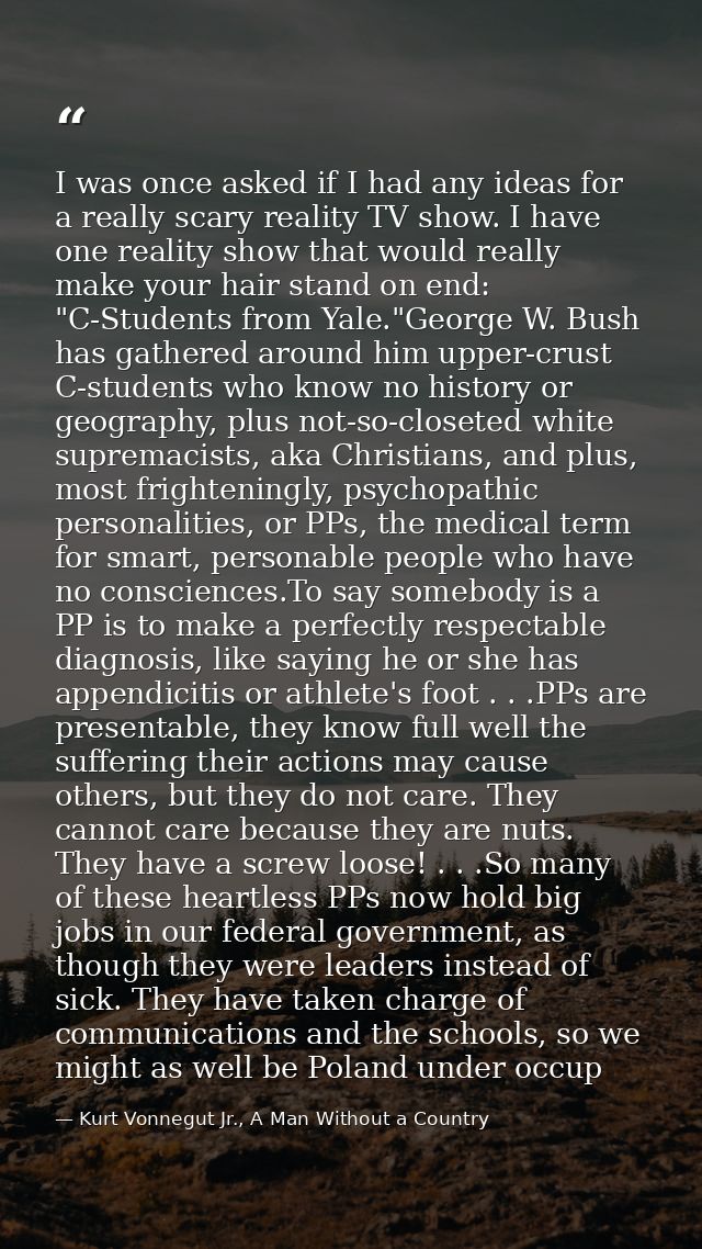 I was once asked if I had any ideas for a really scary reality TV show. I have one reality show that would really make y — Kurt Vonnegut Jr., A Man Without a Country